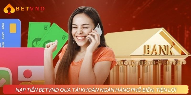 Nạp tiền BETVND qua tài khoản ngân hàng phổ biến, tiện lợi